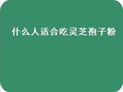 什么人适合吃灵芝孢子粉（什么人适合吃灵芝孢子粉胶囊）