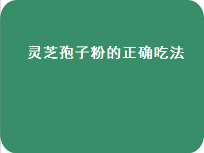 灵芝孢子粉的正确吃法（灵芝孢子粉的正确吃法与用量）