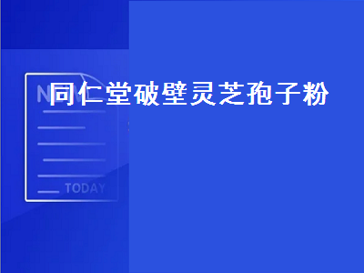 同仁堂破壁灵芝孢子粉（同仁堂破壁灵芝孢子粉的功效与作用）