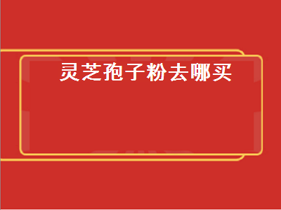 灵芝孢子粉去哪买（灵芝孢子粉去哪买保真）