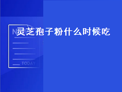 灵芝孢子粉什么时候吃（灵芝孢子粉什么时候吃效果最好）