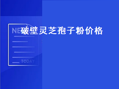 破壁灵芝孢子粉价格（破壁灵芝孢子粉价格表）