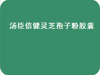 汤臣倍健灵芝孢子粉胶囊（汤臣倍健灵芝孢子粉胶囊的功效）