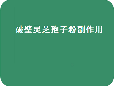 破壁灵芝孢子粉副作用（破壁灵芝孢子粉副作用是啥）