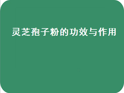 灵芝孢子粉的功效与作用（灵芝孢子粉的功效与作用及禁忌）