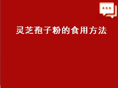 灵芝孢子粉的食用方法（灵芝孢子粉的食用方法和用量）