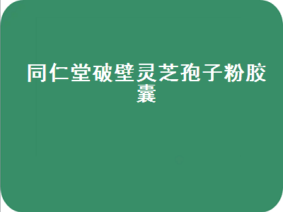 同仁堂破壁灵芝孢子粉胶囊（北京同仁堂破壁灵芝孢子粉胶囊）