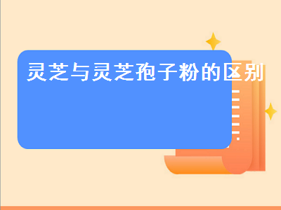 灵芝与灵芝孢子粉的区别（灵芝与灵芝孢子粉的区别的功效与作用）