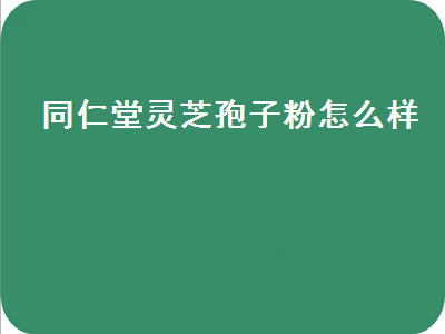 同仁堂灵芝孢子粉怎么样（南京同仁堂灵芝孢子粉怎么样）