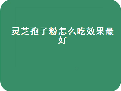 灵芝孢子粉怎么吃效果最好（破壁灵芝孢子粉怎么吃效果最好）