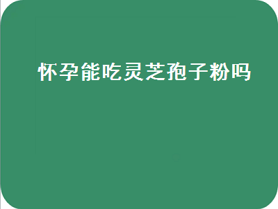 怀孕能吃灵芝孢子粉吗（怀孕前可以吃灵芝孢子粉吗）