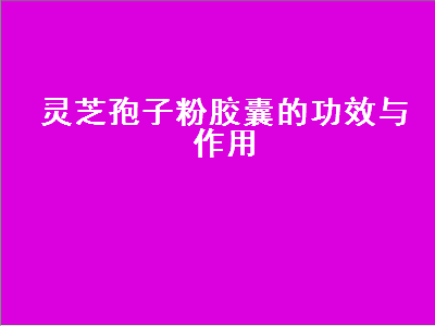 灵芝孢子粉胶囊的功效与作用（破壁灵芝孢子粉胶囊的功效与作用）