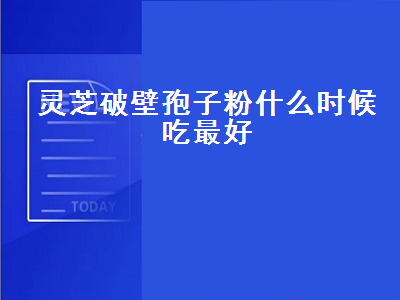 灵芝破壁孢子粉什么时候吃最好（灵芝孢子粉什么时候吃效果最好）