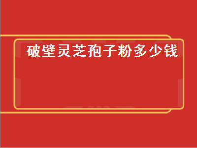 破壁灵芝孢子粉多少钱（破壁灵芝孢子粉多少钱一斤）