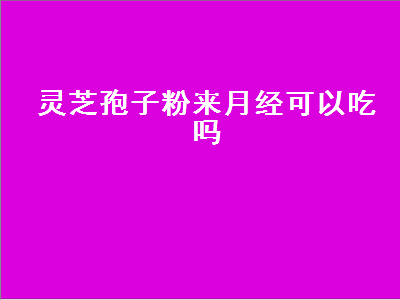 灵芝孢子粉来月经可以吃吗（灵芝孢子粉来月经可以吃吗吗）