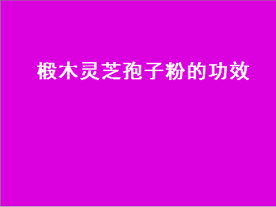 椴木灵芝孢子粉的功效（椴木灵芝孢子粉的功效与价格）