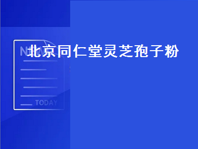 北京同仁堂灵芝孢子粉（北京同仁堂灵芝孢子粉胶囊的功效与作用）