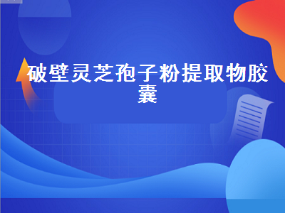 破壁灵芝孢子粉提取物胶囊（破壁灵芝孢子粉提取物胶囊长期吃有耐药性吗）