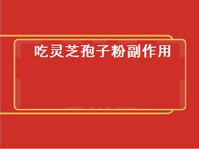 吃灵芝孢子粉副作用（吃灵芝孢子粉的副作用）