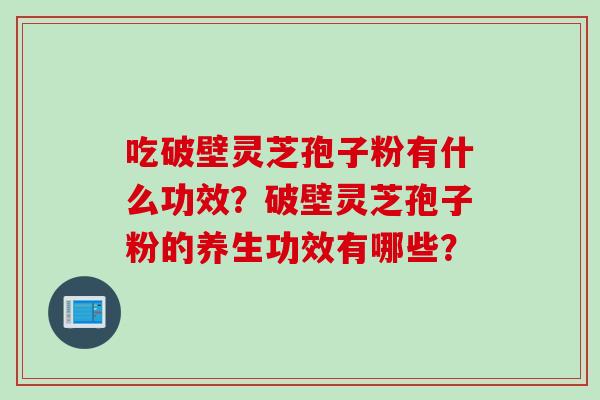 吃破壁灵芝孢子粉有什么功效？破壁灵芝孢子粉的养生功效有哪些？