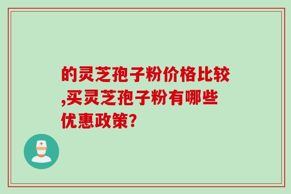 的灵芝孢子粉价格比较,买灵芝孢子粉有哪些优惠政策？