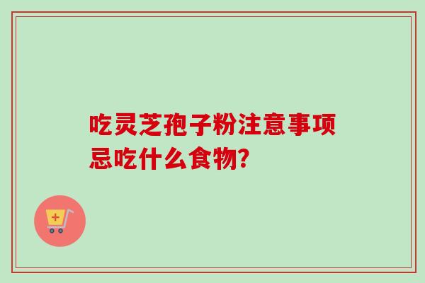 吃灵芝孢子粉注意事项忌吃什么食物？