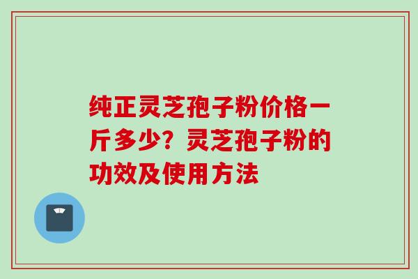 纯正灵芝孢子粉价格一斤多少？灵芝孢子粉的功效及使用方法