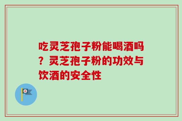 吃灵芝孢子粉能喝酒吗？灵芝孢子粉的功效与饮酒的安全性