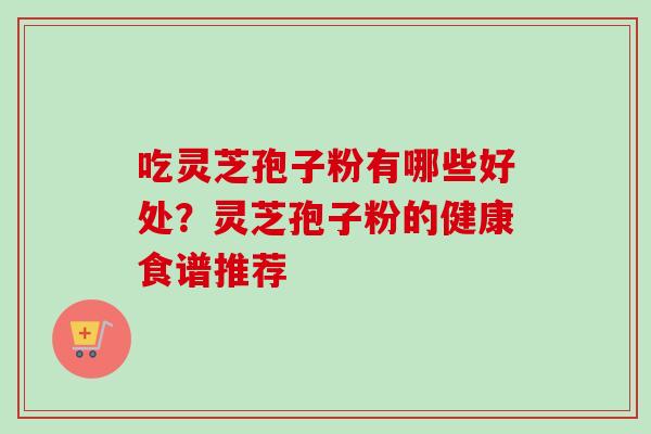 吃灵芝孢子粉有哪些好处？灵芝孢子粉的健康食谱推荐