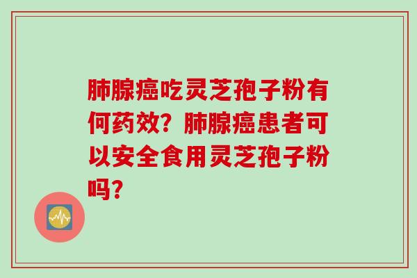 肺腺癌吃灵芝孢子粉有何药效？肺腺癌患者可以安全食用灵芝孢子粉吗？