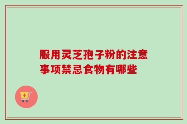 服用灵芝孢子粉的注意事项禁忌食物有哪些