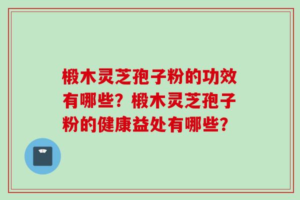 椴木灵芝孢子粉的功效有哪些？椴木灵芝孢子粉的健康益处有哪些？