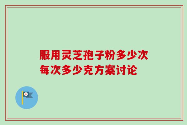 服用灵芝孢子粉多少次每次多少克方案讨论