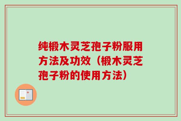 纯椴木灵芝孢子粉服用方法及功效（椴木灵芝孢子粉的使用方法）