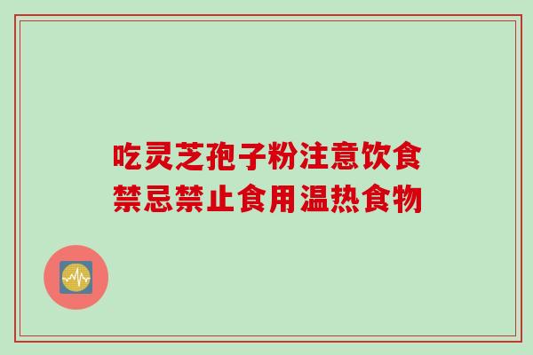 吃灵芝孢子粉注意饮食禁忌禁止食用温热食物