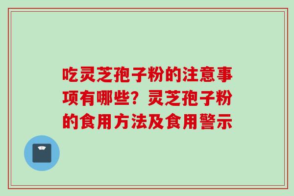吃灵芝孢子粉的注意事项有哪些？灵芝孢子粉的食用方法及食用警示