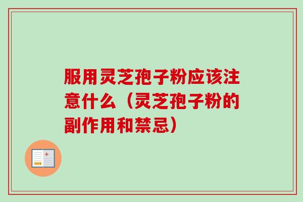 服用灵芝孢子粉应该注意什么（灵芝孢子粉的副作用和禁忌）