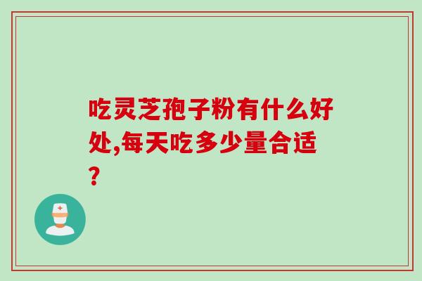 吃灵芝孢子粉有什么好处,每天吃多少量合适？
