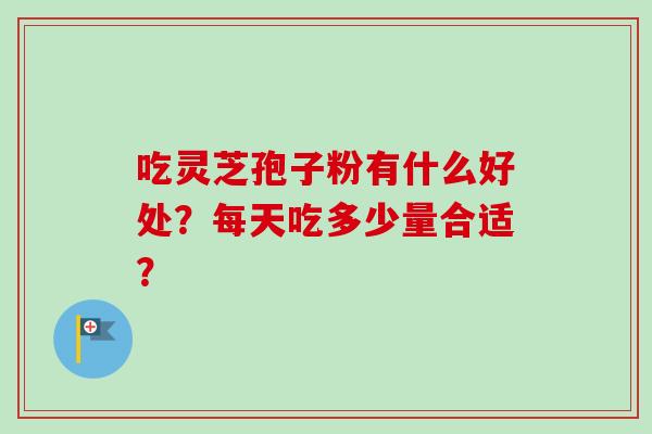 吃灵芝孢子粉有什么好处？每天吃多少量合适？