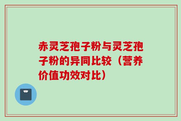 赤灵芝孢子粉与灵芝孢子粉的异同比较（营养价值功效对比）