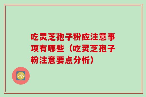 吃灵芝孢子粉应注意事项有哪些（吃灵芝孢子粉注意要点分析）
