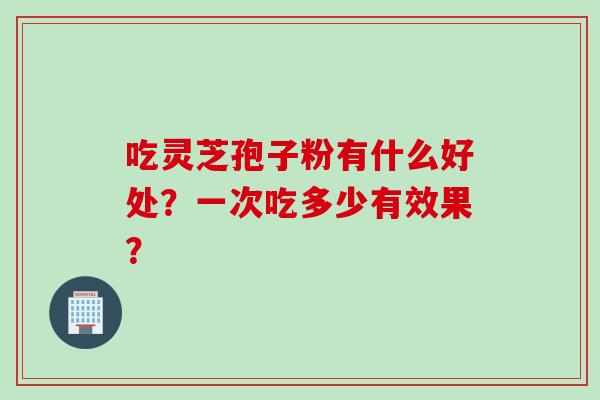 吃灵芝孢子粉有什么好处？一次吃多少有效果？