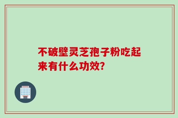 不破壁灵芝孢子粉吃起来有什么功效？