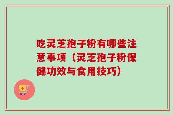吃灵芝孢子粉有哪些注意事项（灵芝孢子粉保健功效与食用技巧）