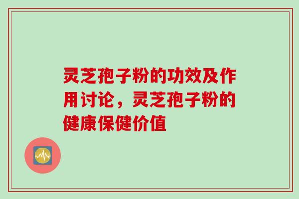 灵芝孢子粉的功效及作用讨论，灵芝孢子粉的健康保健价值