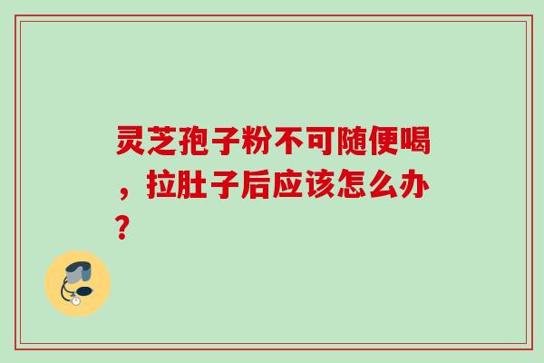 灵芝孢子粉不可随便喝，拉肚子后应该怎么办？