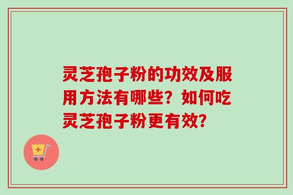 灵芝孢子粉的功效及服用方法有哪些？如何吃灵芝孢子粉更有效？