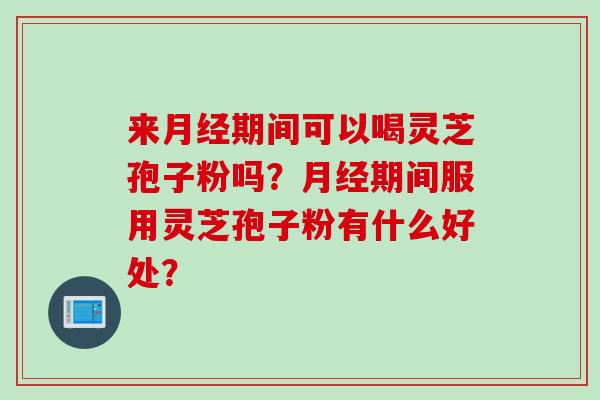 来月经期间可以喝灵芝孢子粉吗？月经期间服用灵芝孢子粉有什么好处？