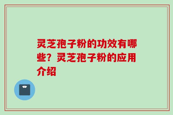 灵芝孢子粉的功效有哪些？灵芝孢子粉的应用介绍