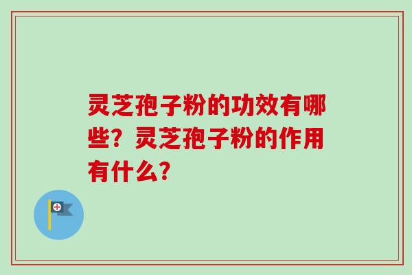 灵芝孢子粉的功效有哪些？灵芝孢子粉的作用有什么？